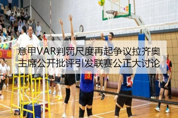 意甲VAR判罚尺度再起争议拉齐奥主席公开批评引发联赛公正大讨论